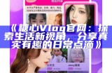 观看糖心Vlog精彩内容的官方网站地址分享，轻松免费观看最新视频！