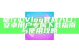 获取糖心Vlog官网邀请码的最新方法与使用指南