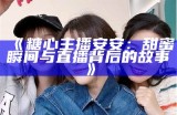 《糖心主播安安：甜蜜瞬间与直播背后的故事》