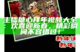 主播糖心拜年视频大全：欢喜迎新春，精彩瞬间不容错过！