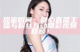 甜美主播糖心的暖心时刻，给你带来快乐和欢乐！