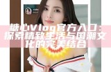 糖心Vlog官方iOS下载入口及使用指南，轻松畅享精彩视频内容