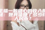 主播一颗糖心的收入揭秘：她具体赚了多少钱人民币？