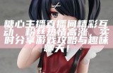 糖心主播直播间精彩互动，粉丝热情高涨，实时分享游戏攻略与趣味聊天！