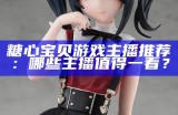 糖心主播中谁最受欢迎？深入分析她的魅力与粉丝基础
