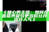 对主播糖心蛋的外貌魅力进行全面评估与分析