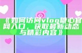 《如何访问vlog糖心官网入口，获取最新动态与精彩内容》