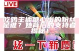 吃鸡主播糖心蛋的粉丝是谁？她背后的支持者揭秘！