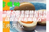 “糖心蛋主播精彩视频：带你感受趣味游戏与互动娱乐的无限魅力”