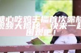糖心吃鸡主播首次露脸视频大揭秘，快来一起围观吧！