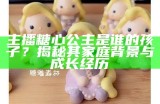 主播糖心公主是谁的孩子？揭秘其家庭背景与成长经历