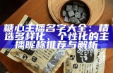 糖心主播名字大全：精选多样化、个性化的主播昵称推荐与解析