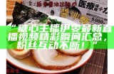 “糖心主播伊雯最新直播视频精彩瞬间汇总，粉丝互动不断！”