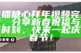 主播糖心拜年视频完整版，分享新春祝福与欢乐时刻，快来一起庆祝春节！