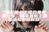 “揭秘糖心桃子主播的真实身份与精彩故事”