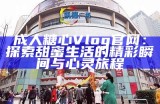 成人糖心Vlog官网：探索甜蜜生活的精彩瞬间与心灵旅程
