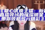 《糖心优质主播：新晋直播领域的璀璨明星，带你领略多元精彩》
