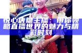 糖心主播欣怡：热爱直播的青春女孩，带你走进她的世界！