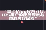 “糖心Vlog官方入口：iOS用户的便捷导航与精彩内容探索”
