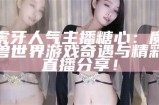 虎牙人气主播糖心：魔兽世界游戏奇遇与精彩直播分享！