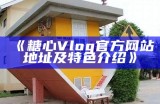 探索糖心Vlog官网，了解最新动态与精彩内容！