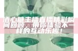 酒心糖主播直播精彩瞬间回顾，带你体验不一样的互动乐趣！