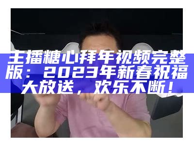主播糖心拜年视频完整版：2023年新春祝福大放送，欢乐不断！