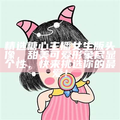 可爱女孩主播头像精选，展现糖心风格与个性魅力