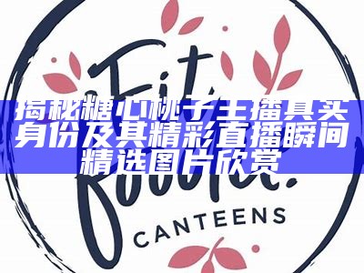 揭秘糖心桃子主播真实身份及其精彩直播瞬间精选图片欣赏