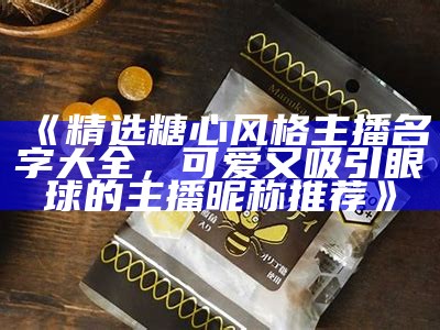 精选热门糖心主播名称汇总，助你轻松找到喜欢的主播！
