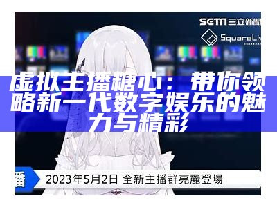 虚拟主播糖心：带你领略新一代数字娱乐的魅力与精彩