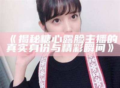 揭秘糖心露脸主播的真实身份，那个神秘的主播是谁？