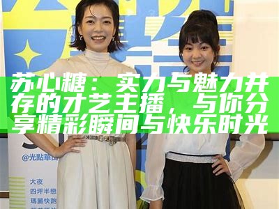 苏心糖：实力与魅力并存的才艺主播，与你分享精彩瞬间与快乐时光