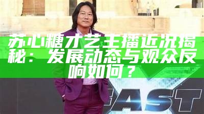 苏心糖才艺主播近况揭秘：发展动态与观众反响如何？