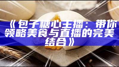 《包子糖心主播：带你领略美食与直播的完美结合》