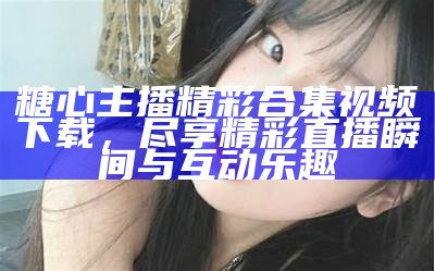 《糖心主播的精彩直播瞬间回顾与精彩片段分享》