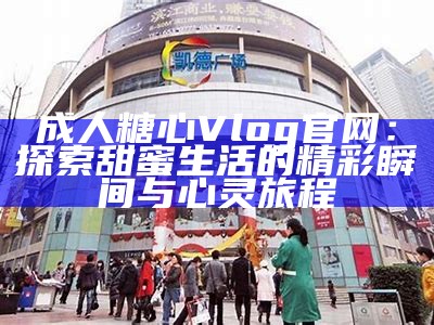 成人糖心Vlog官网：探索甜蜜生活的精彩瞬间与心灵旅程