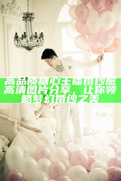 高品质糖心主播婚纱照高清图片分享，让你领略梦幻婚纱之美