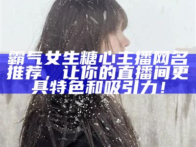 霸气个性女性主播网名推荐，展现你的独特魅力与风格