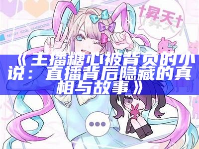 糖心主播名单大全，热门直播间头像展示与简介解析