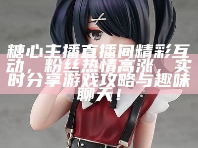糖心主播直播间精彩互动，粉丝热情高涨，实时分享游戏攻略与趣味聊天！