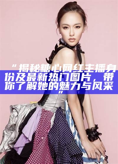 “糖心主播推荐：哪些主播值得关注与喜爱？”