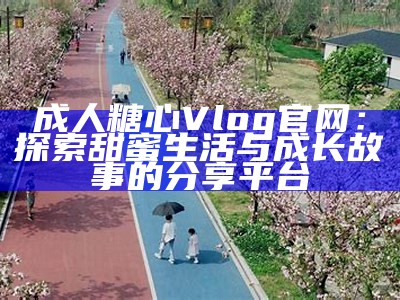 “糖心Vlog演员分享日常生活点滴与幕后故事”