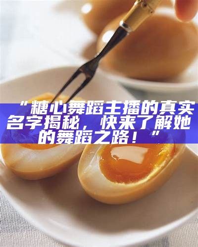 “糖心舞蹈主播的真实名字揭秘，快来了解她的舞蹈之路！”