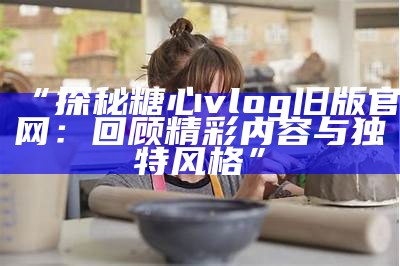 糖心Vlog全新官网上线，欢迎体验精彩内容与精彩生活！