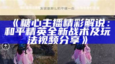 《糖心主播精彩解说：和平精英全新战术及玩法视频分享》