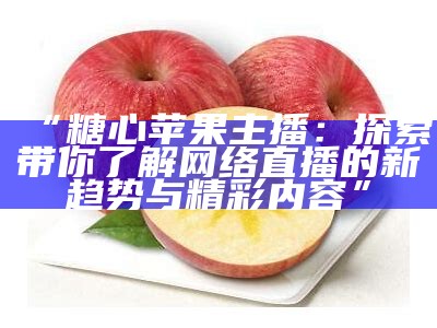 “糖心苹果主播：探索带你了解网络直播的新趋势与精彩内容”
