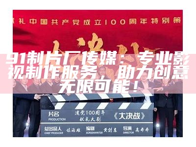 91制片厂传媒：专业影视制作服务，助力创意无限可能！