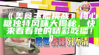 《美食主播挑战！梅心糖独特风味大揭秘，快来看看她的精彩吃播！》