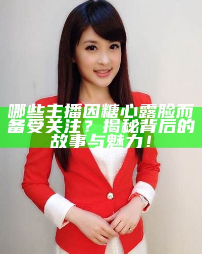 哪些主播因糖心露脸而备受关注？揭秘背后的故事与魅力！